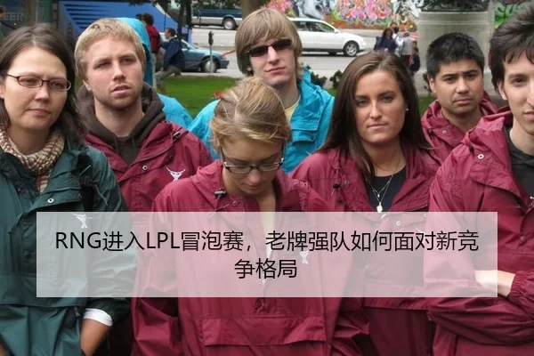 RNG进入LPL冒泡赛，老牌强队如何面对新竞争格局（xingkong）