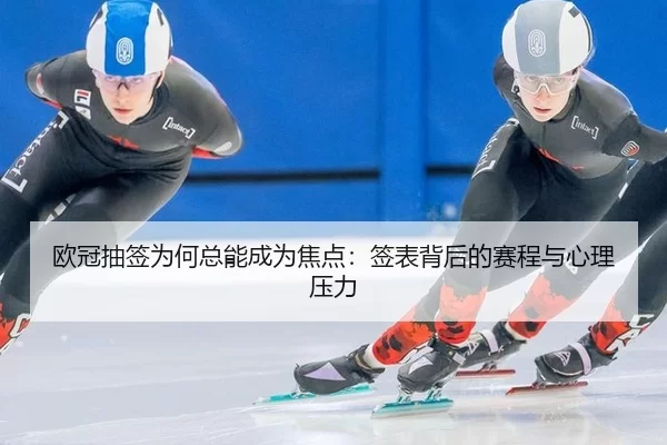 欧冠抽签为何总能成为焦点：签表背后的赛程与心理压力